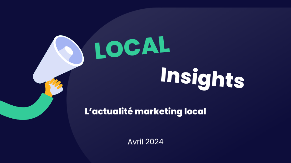 Local Insights l'actualité marketing local - Avril 2024